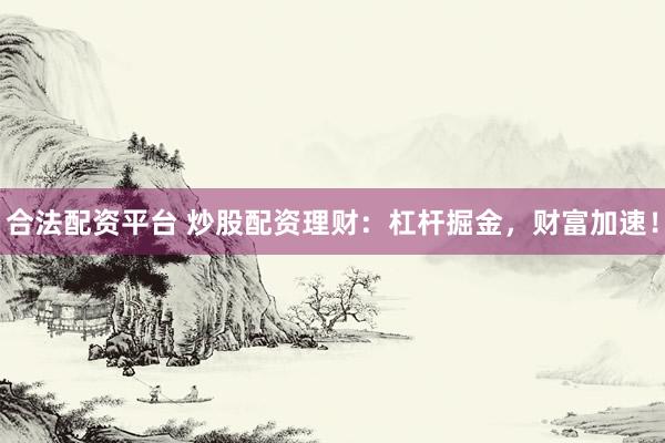 合法配资平台 炒股配资理财：杠杆掘金，财富加速！
