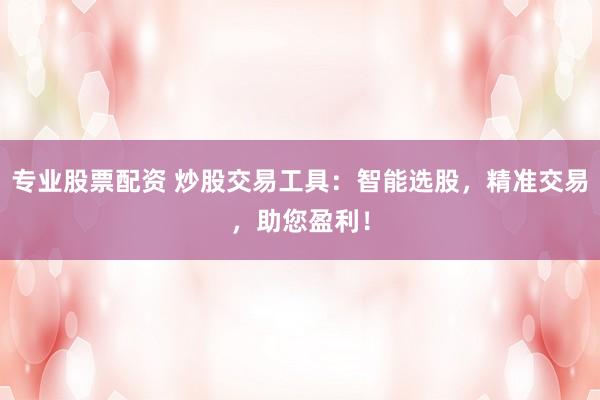 专业股票配资 炒股交易工具：智能选股，精准交易，助您盈利！