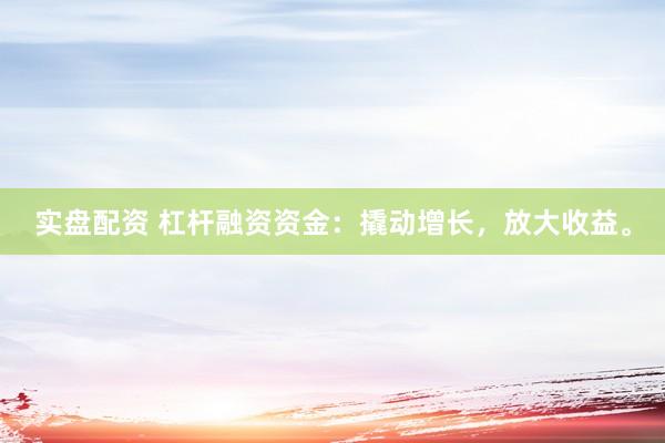 实盘配资 杠杆融资资金：撬动增长，放大收益。