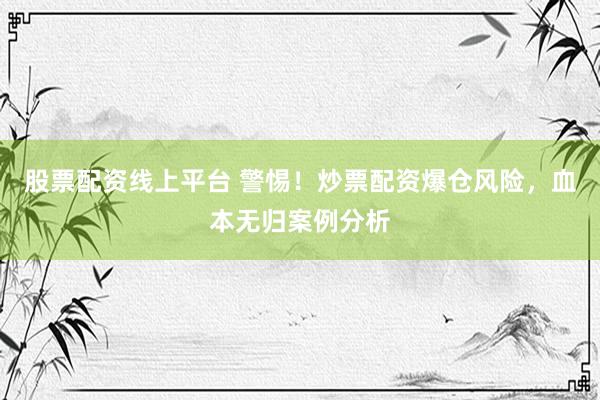 股票配资线上平台 警惕！炒票配资爆仓风险，血本无归案例分析