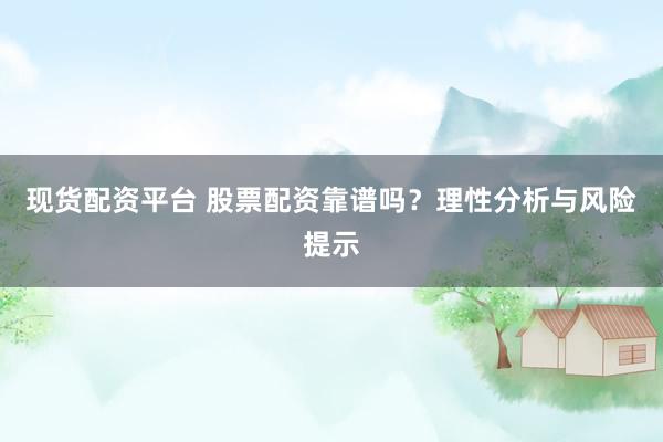 现货配资平台 股票配资靠谱吗？理性分析与风险提示