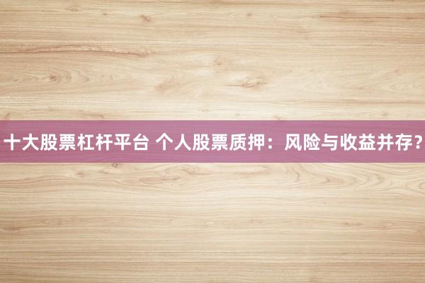 十大股票杠杆平台 个人股票质押：风险与收益并存？