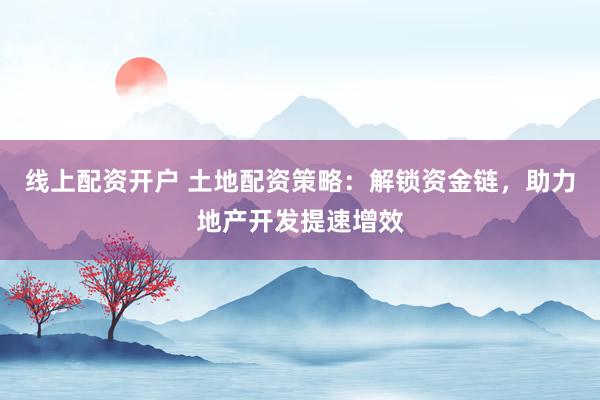 线上配资开户 土地配资策略：解锁资金链，助力地产开发提速增效