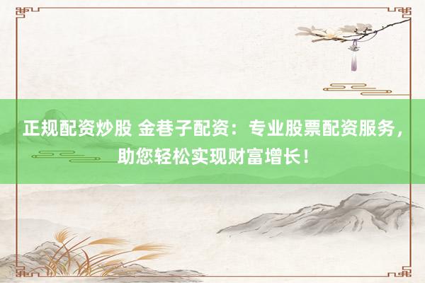 正规配资炒股 金巷子配资：专业股票配资服务，助您轻松实现财富增长！