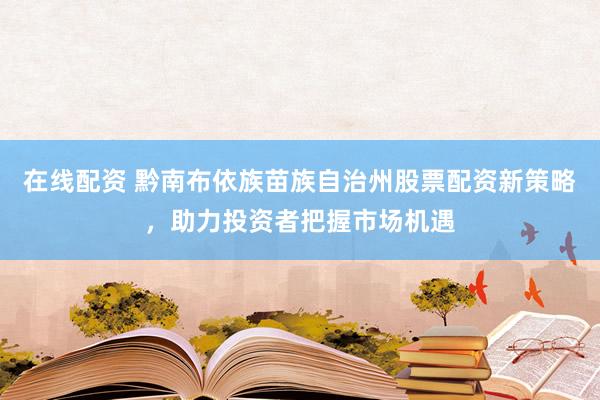 在线配资 黔南布依族苗族自治州股票配资新策略，助力投资者把握市场机遇
