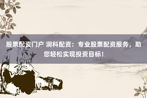 股票配资门户 润科配资：专业股票配资服务，助您轻松实现投资目标！