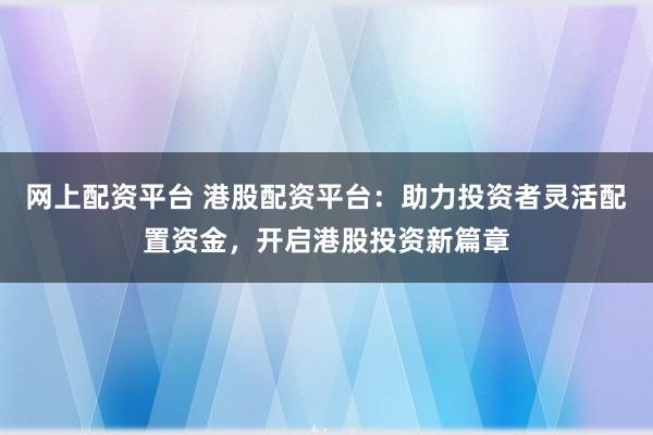 网上配资平台 港股配资平台：助力投资者灵活配置资金，开启港股投资新篇章