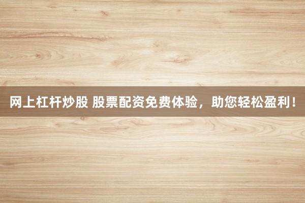 网上杠杆炒股 股票配资免费体验，助您轻松盈利！