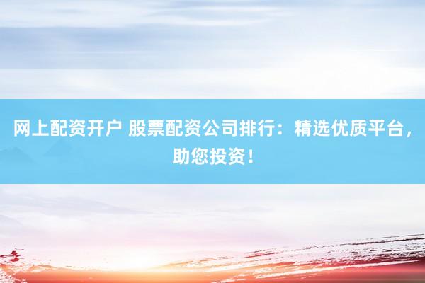 网上配资开户 股票配资公司排行：精选优质平台，助您投资！