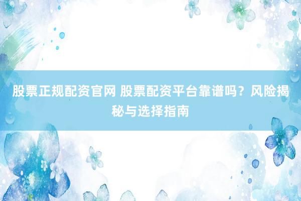股票正规配资官网 股票配资平台靠谱吗？风险揭秘与选择指南