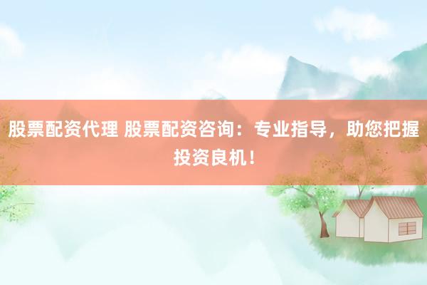 股票配资代理 股票配资咨询：专业指导，助您把握投资良机！